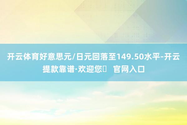 开云体育好意思元/日元回落至149.50水平-开云提款靠谱·欢迎您✅ 官网入口