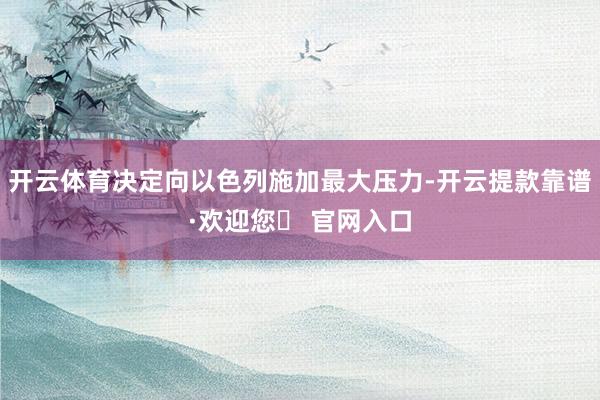 开云体育决定向以色列施加最大压力-开云提款靠谱·欢迎您✅ 官网入口