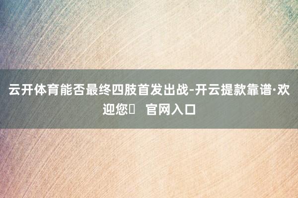 云开体育能否最终四肢首发出战-开云提款靠谱·欢迎您✅ 官网入口