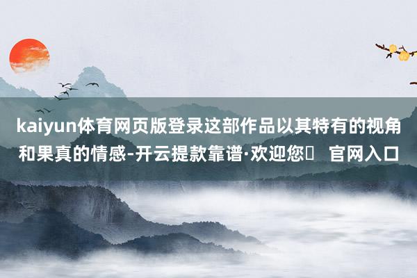 kaiyun体育网页版登录这部作品以其特有的视角和果真的情感-开云提款靠谱·欢迎您✅ 官网入口