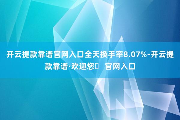 开云提款靠谱官网入口全天换手率8.07%-开云提款靠谱·欢迎您✅ 官网入口