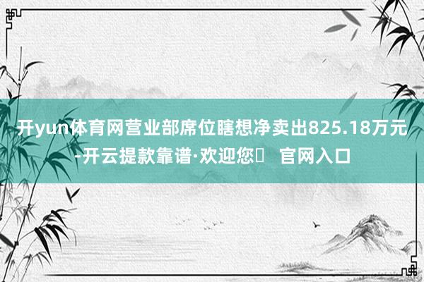 开yun体育网营业部席位瞎想净卖出825.18万元-开云提款靠谱·欢迎您✅ 官网入口