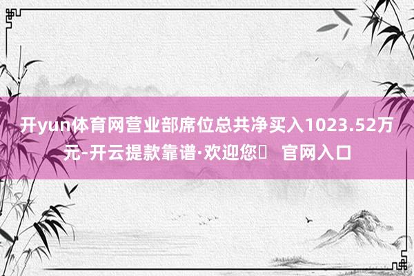 开yun体育网营业部席位总共净买入1023.52万元-开云提款靠谱·欢迎您✅ 官网入口