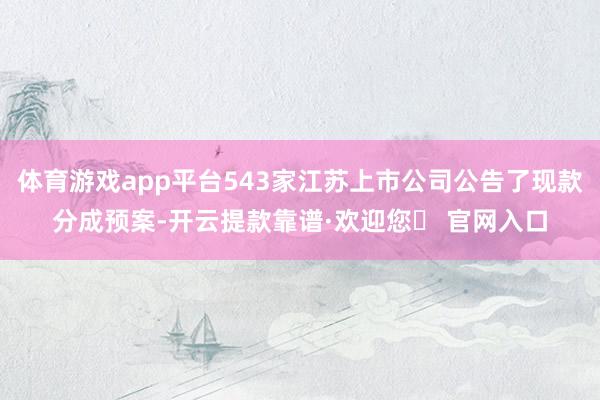 体育游戏app平台543家江苏上市公司公告了现款分成预案-开云提款靠谱·欢迎您✅ 官网入口