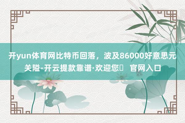 开yun体育网比特币回落，波及86000好意思元关隘-开云提款靠谱·欢迎您✅ 官网入口