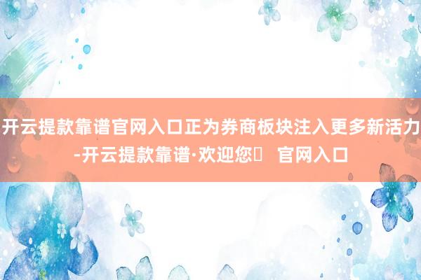 开云提款靠谱官网入口正为券商板块注入更多新活力-开云提款靠谱·欢迎您✅ 官网入口