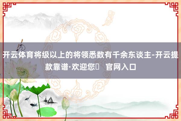 开云体育将级以上的将领悉数有千余东谈主-开云提款靠谱·欢迎您✅ 官网入口