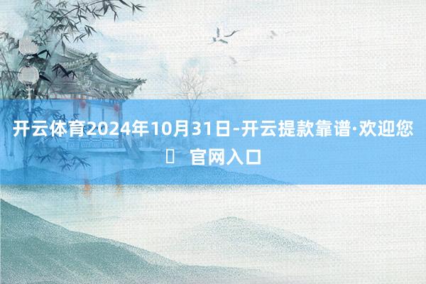 开云体育2024年10月31日-开云提款靠谱·欢迎您✅ 官网入口