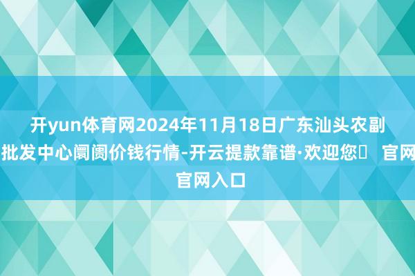 开yun体育网2024年11月18日广东汕头农副居品批发中心阛阓价钱行情-开云提款靠谱·欢迎您✅ 官网入口