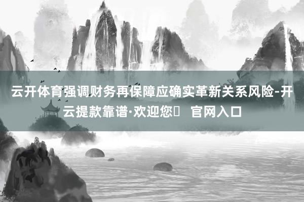 云开体育　　强调财务再保障应确实革新关系风险-开云提款靠谱·欢迎您✅ 官网入口