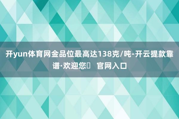 开yun体育网金品位最高达138克/吨-开云提款靠谱·欢迎您✅ 官网入口