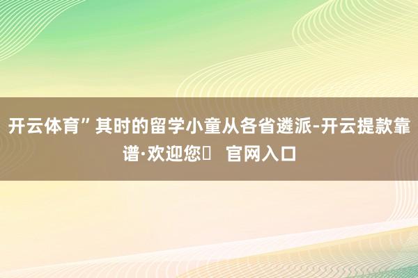 开云体育”其时的留学小童从各省遴派-开云提款靠谱·欢迎您✅ 官网入口