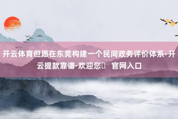 开云体育但愿在东莞构建一个民间政务评价体系-开云提款靠谱·欢迎您✅ 官网入口