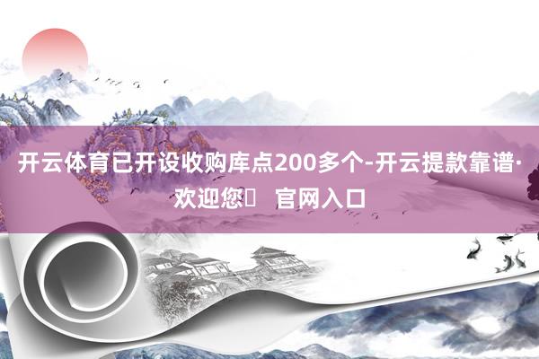 开云体育已开设收购库点200多个-开云提款靠谱·欢迎您✅ 官网入口