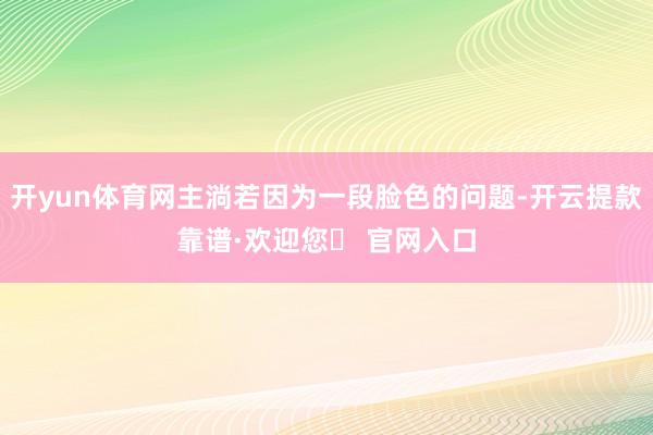 开yun体育网主淌若因为一段脸色的问题-开云提款靠谱·欢迎您✅ 官网入口