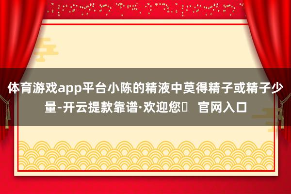 体育游戏app平台小陈的精液中莫得精子或精子少量-开云提款靠谱·欢迎您✅ 官网入口