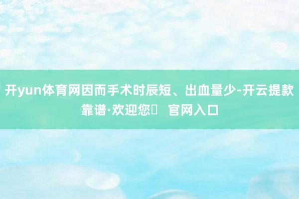 开yun体育网因而手术时辰短、出血量少-开云提款靠谱·欢迎您✅ 官网入口