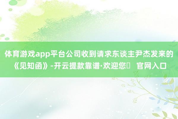 体育游戏app平台公司收到请求东谈主尹杰发来的《见知函》-开云提款靠谱·欢迎您✅ 官网入口