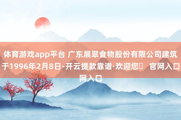 体育游戏app平台 广东展翠食物股份有限公司建筑于1996年2月8日-开云提款靠谱·欢迎您✅ 官网入口