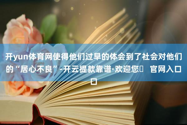 开yun体育网使得他们过早的体会到了社会对他们的“居心不良”-开云提款靠谱·欢迎您✅ 官网入口