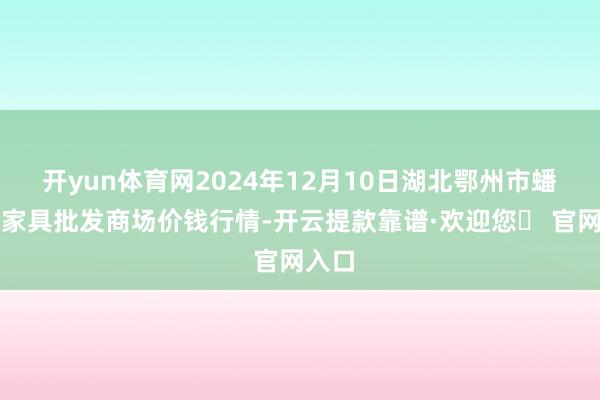 开yun体育网2024年12月10日湖北鄂州市蟠龙农家具批发商场价钱行情-开云提款靠谱·欢迎您✅ 官网入口