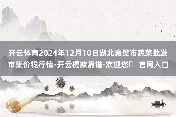 开云体育2024年12月10日湖北襄樊市蔬菜批发市集价钱行情-开云提款靠谱·欢迎您✅ 官网入口