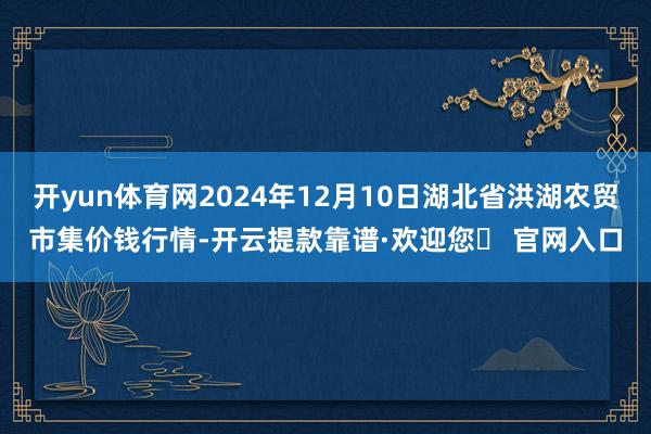 开yun体育网2024年12月10日湖北省洪湖农贸市集价钱行情-开云提款靠谱·欢迎您✅ 官网入口