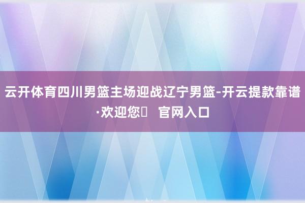 云开体育四川男篮主场迎战辽宁男篮-开云提款靠谱·欢迎您✅ 官网入口