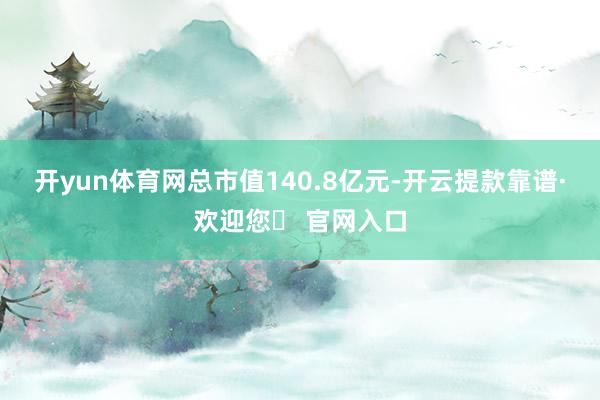 开yun体育网总市值140.8亿元-开云提款靠谱·欢迎您✅ 官网入口