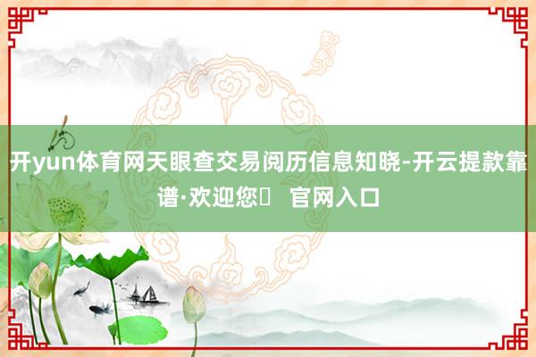 开yun体育网天眼查交易阅历信息知晓-开云提款靠谱·欢迎您✅ 官网入口