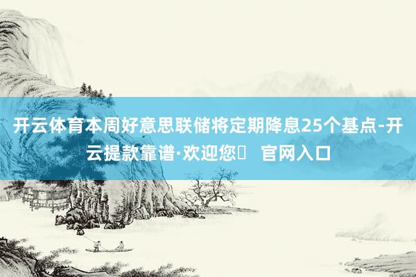 开云体育本周好意思联储将定期降息25个基点-开云提款靠谱·欢迎您✅ 官网入口