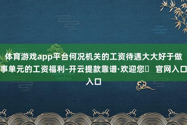 体育游戏app平台何况机关的工资待遇大大好于做事单元的工资福利-开云提款靠谱·欢迎您✅ 官网入口