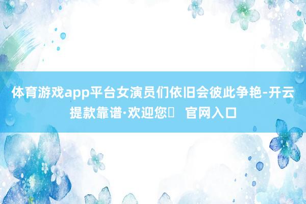 体育游戏app平台女演员们依旧会彼此争艳-开云提款靠谱·欢迎您✅ 官网入口