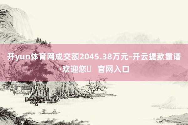 开yun体育网成交额2045.38万元-开云提款靠谱·欢迎您✅ 官网入口