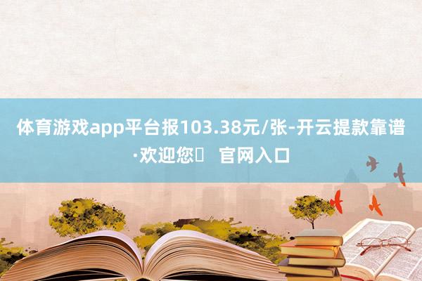 体育游戏app平台报103.38元/张-开云提款靠谱·欢迎您✅ 官网入口