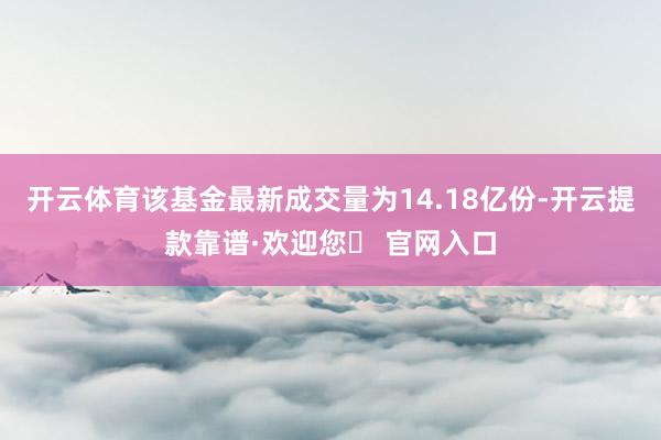 开云体育该基金最新成交量为14.18亿份-开云提款靠谱·欢迎您✅ 官网入口