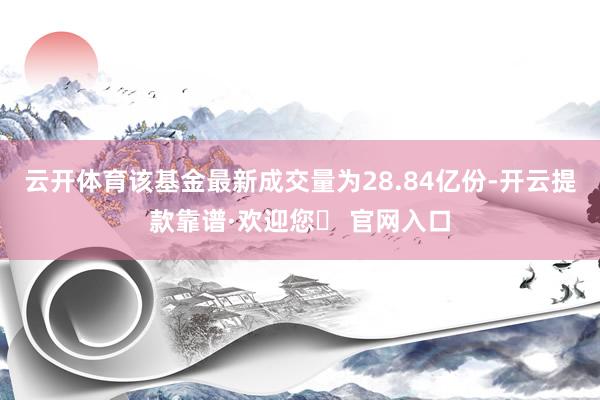 云开体育该基金最新成交量为28.84亿份-开云提款靠谱·欢迎您✅ 官网入口