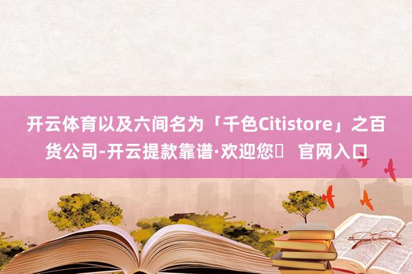 开云体育以及六间名为「千色Citistore」之百货公司-开云提款靠谱·欢迎您✅ 官网入口