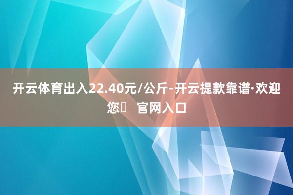 开云体育出入22.40元/公斤-开云提款靠谱·欢迎您✅ 官网入口