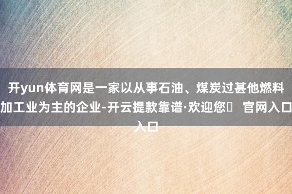 开yun体育网是一家以从事石油、煤炭过甚他燃料加工业为主的企业-开云提款靠谱·欢迎您✅ 官网入口