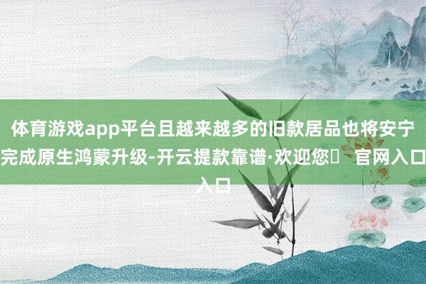 体育游戏app平台且越来越多的旧款居品也将安宁完成原生鸿蒙升级-开云提款靠谱·欢迎您✅ 官网入口