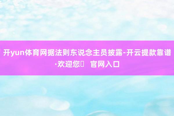 开yun体育网据法则东说念主员披露-开云提款靠谱·欢迎您✅ 官网入口