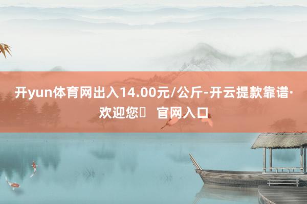 开yun体育网出入14.00元/公斤-开云提款靠谱·欢迎您✅ 官网入口