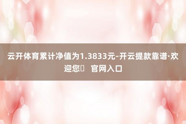 云开体育累计净值为1.3833元-开云提款靠谱·欢迎您✅ 官网入口