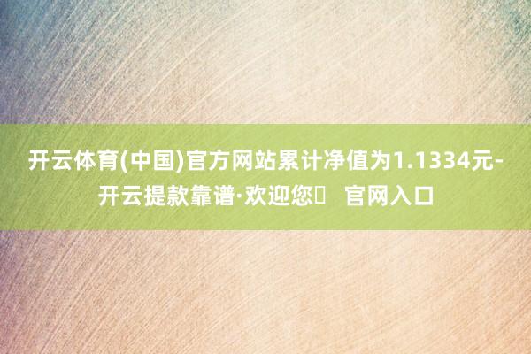 开云体育(中国)官方网站累计净值为1.1334元-开云提款靠谱·欢迎您✅ 官网入口