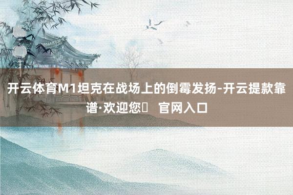 开云体育M1坦克在战场上的倒霉发扬-开云提款靠谱·欢迎您✅ 官网入口