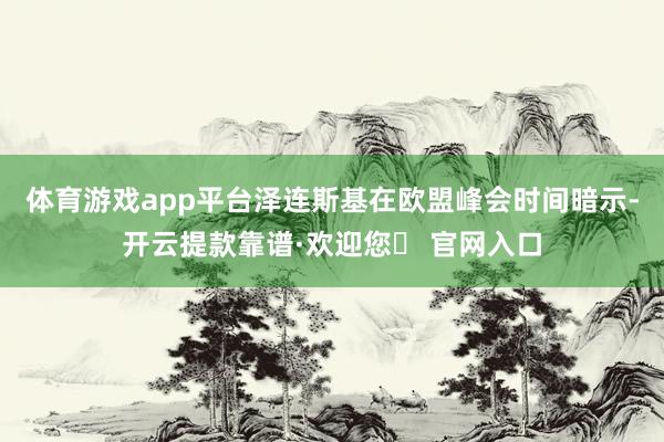 体育游戏app平台泽连斯基在欧盟峰会时间暗示-开云提款靠谱·欢迎您✅ 官网入口