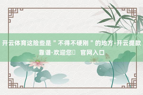 开云体育这险些是＂不得不硬刚＂的地方-开云提款靠谱·欢迎您✅ 官网入口