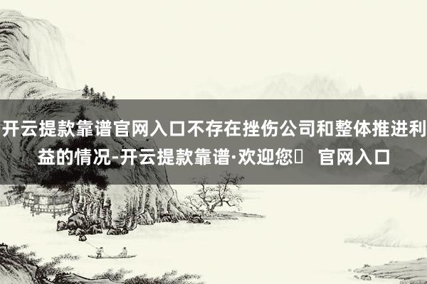 开云提款靠谱官网入口不存在挫伤公司和整体推进利益的情况-开云提款靠谱·欢迎您✅ 官网入口