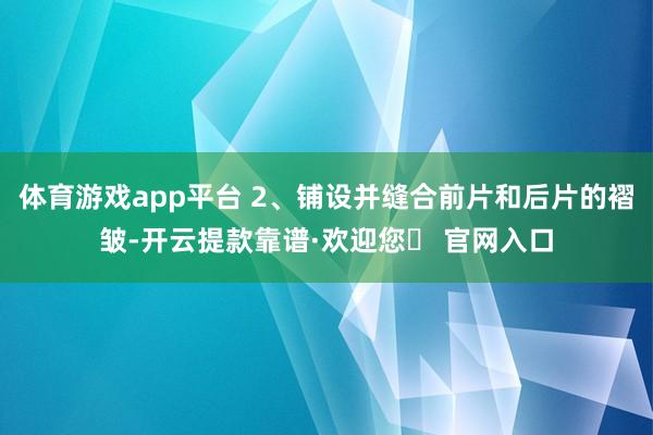 体育游戏app平台 2、铺设并缝合前片和后片的褶皱-开云提款靠谱·欢迎您✅ 官网入口